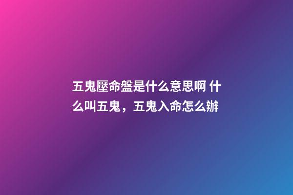 五鬼壓命盤是什么意思啊 什么叫五鬼，五鬼入命怎么辦-第1張-觀點-玄機派